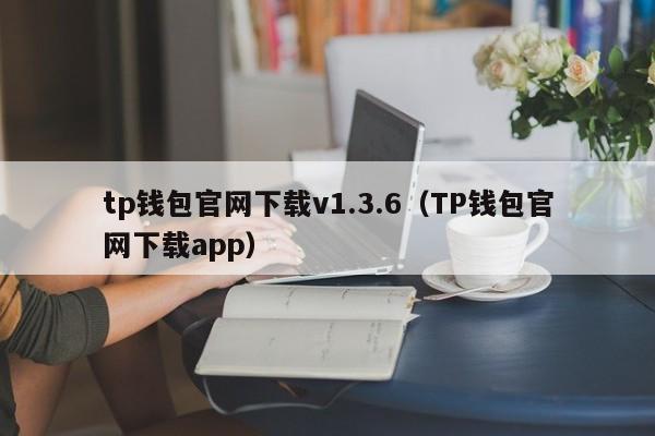 tp钱包官网下载v1.3.6（TP钱包官网下载app）