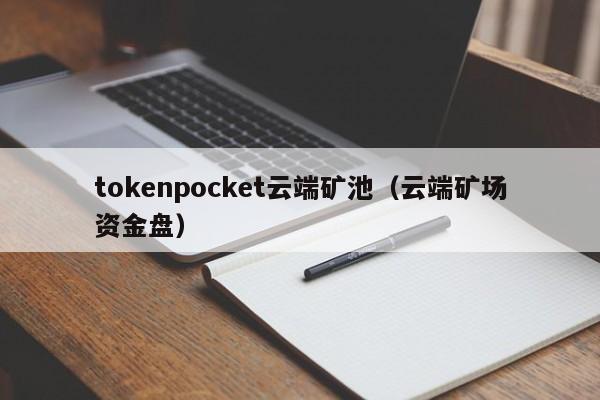tokenpocket云端矿池（云端矿场资金盘）