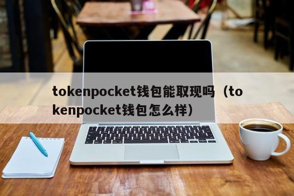 tokenpocket钱包能取现吗（tokenpocket钱包怎么样）
