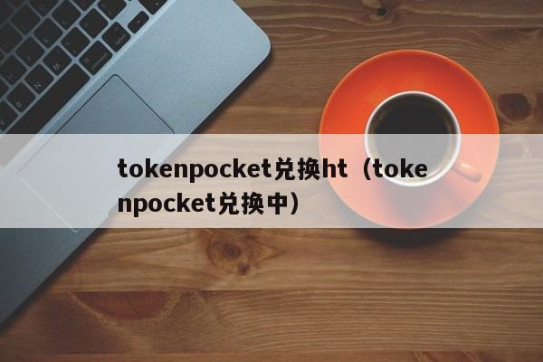 tokenpocket兑换ht（tokenpocket兑换中）