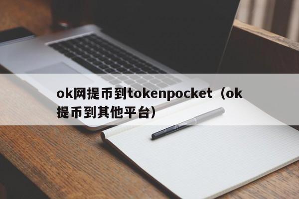 ok网提币到tokenpocket（ok提币到其他平台）