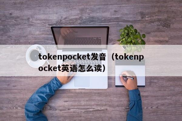 tokenpocket发音（tokenpocket英语怎么读）