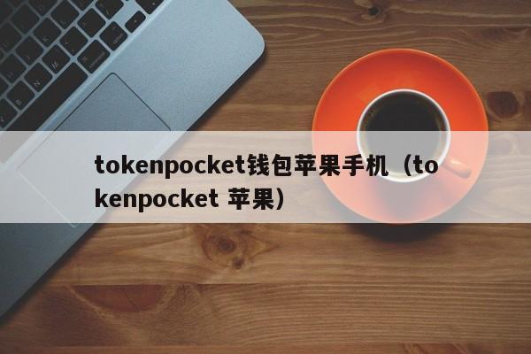 tokenpocket钱包苹果手机（tokenpocket 苹果）