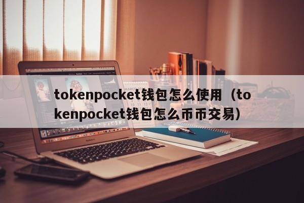 tokenpocket钱包怎么使用（tokenpocket钱包怎么币币交易）