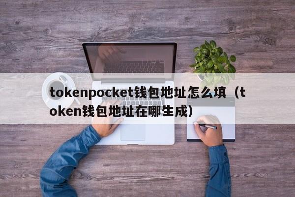 tokenpocket钱包地址怎么填（token钱包地址在哪生成）