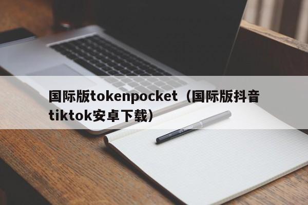 国际版tokenpocket（国际版抖音tiktok安卓下载）