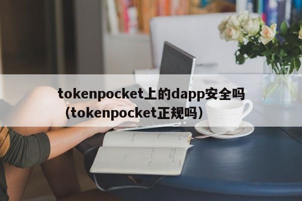tokenpocket上的dapp安全吗（tokenpocket正规吗）