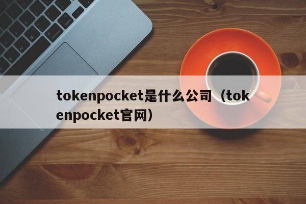 tokenpocket是什么公司（tokenpocket官网）