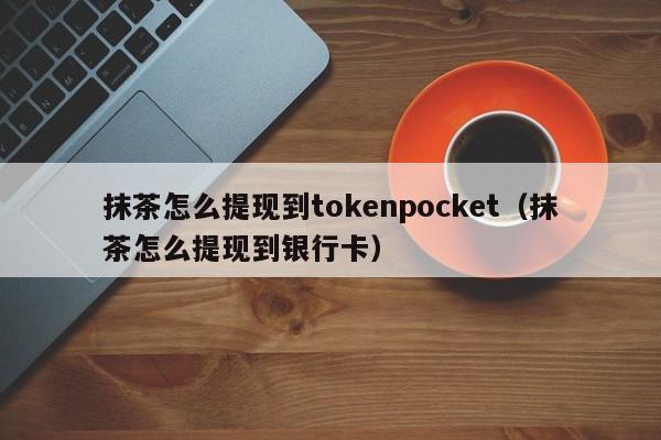 抹茶怎么提现到tokenpocket（抹茶怎么提现到银行卡）