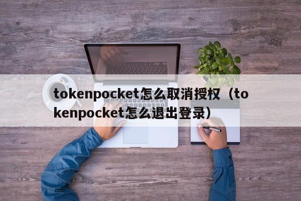 tokenpocket怎么取消授权（tokenpocket怎么退出登录）