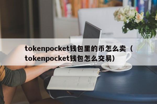 tokenpocket钱包里的币怎么卖（tokenpocket钱包怎么交易）