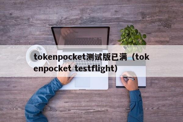 tokenpocket测试版已满（tokenpocket testflight）