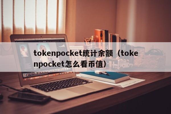 tokenpocket统计余额（tokenpocket怎么看币值）