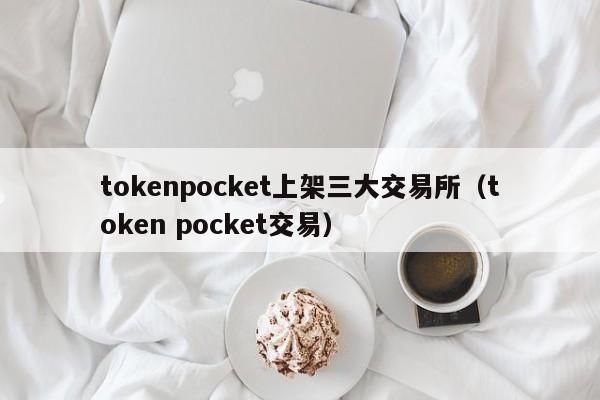 tokenpocket上架三大交易所（token pocket交易）