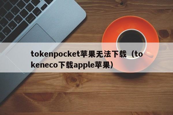 tokenpocket苹果无法下载（tokeneco下载apple苹果）